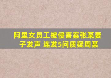 阿里女员工被侵害案张某妻子发声 连发5问质疑周某